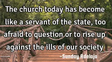 The church today has become like a servant of the state, too afraid to question or to rise up