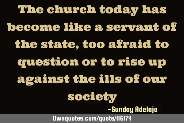 The church today has become like a servant of the state, too afraid to question or to rise up