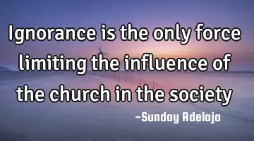 Ignorance is the only force limiting the influence of the church in the society