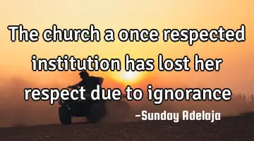The church a once respected institution has lost her respect due to ignorance