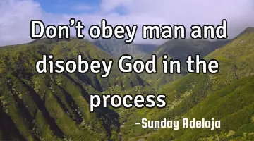 Don’t obey man and disobey God in the process