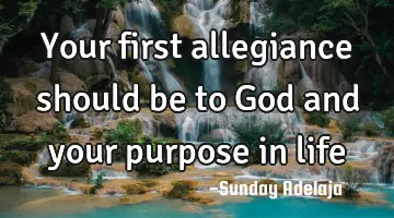 Your first allegiance should be to God and your purpose in life