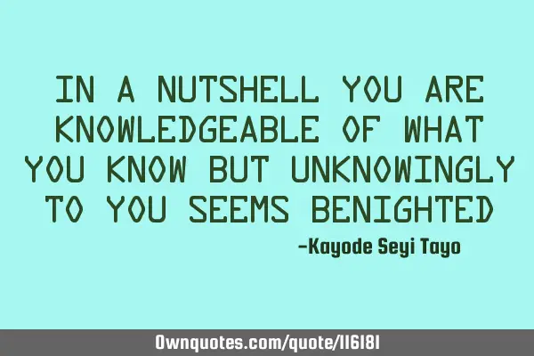 In a nutshell you are knowledgeable of what you know but unknowingly to you seems