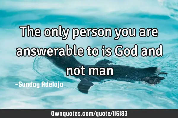 The only person you are answerable to is God and not