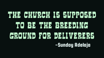 The church is supposed to be the breeding ground for deliverers