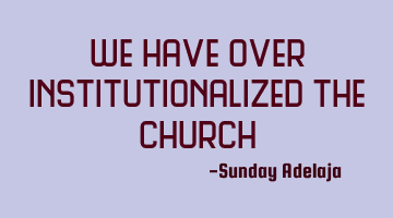 We have over institutionalized the church