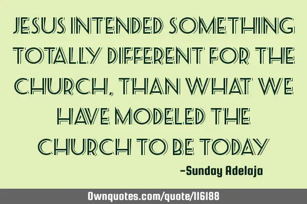 Jesus intended something totally different for the church, than what we have modeled the church to