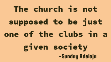 The church is not supposed to be just one of the clubs in a given society