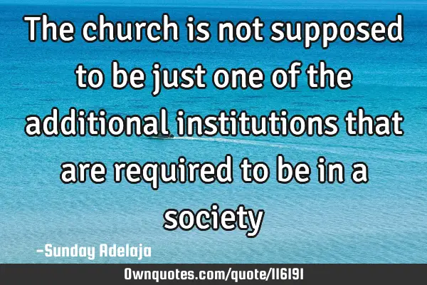 The church is not supposed to be just one of the additional institutions that are required to be in