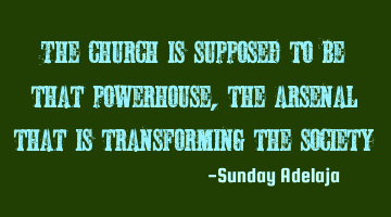 The church is supposed to be that powerhouse, the arsenal that is transforming the society
