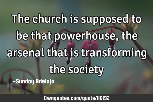 The church is supposed to be that powerhouse, the arsenal that is transforming the