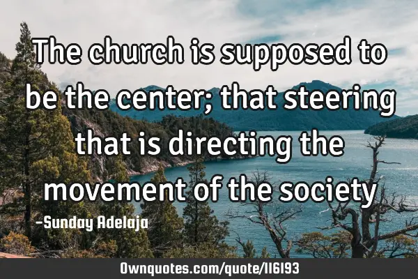 The church is supposed to be the center; that steering that is directing the movement of the