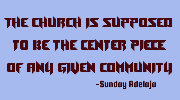 The church is supposed to be the center piece of any given community