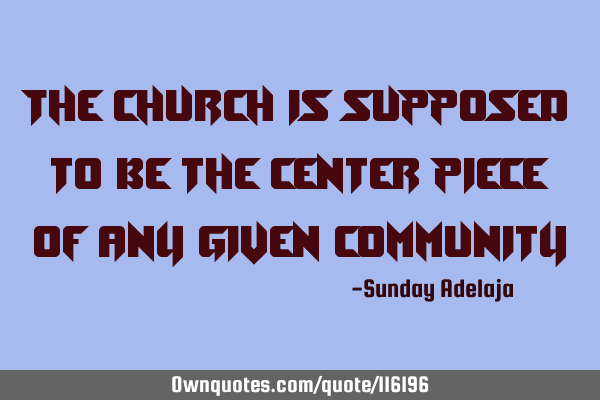 The church is supposed to be the center piece of any given