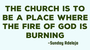 The church is to be a place where the fire of God is burning