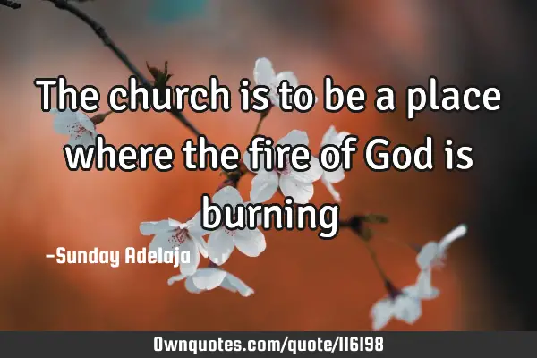 The church is to be a place where the fire of God is