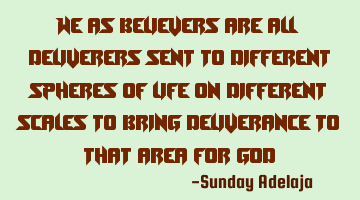 We as believers are all deliverers sent to different spheres of life on different scales to bring