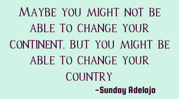 Maybe you might not be able to change your continent, but you might be able to change your country