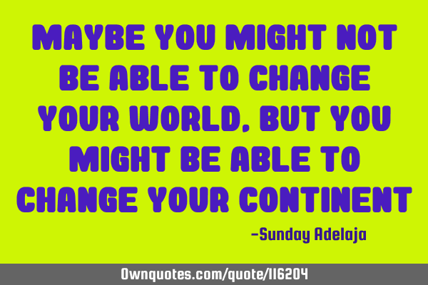 Maybe you might not be able to change your world, but you might be able to change your