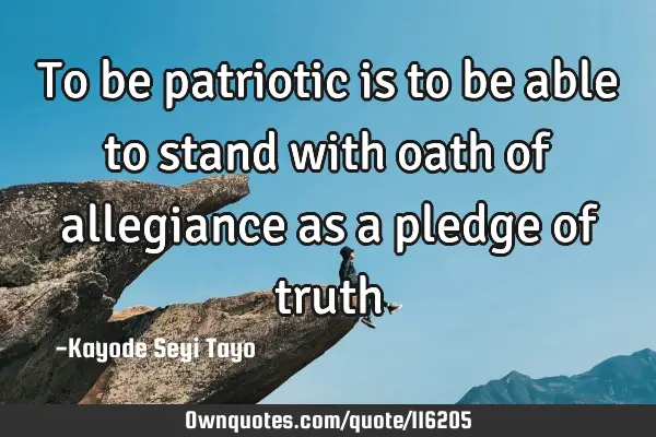 To be patriotic is to be able to stand with oath of allegiance as a pledge of