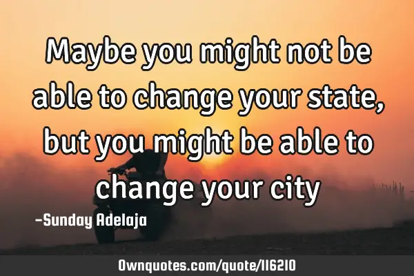 Maybe you might not be able to change your state, but you might be able to change your
