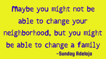 Maybe you might not be able to change your neighborhood, but you might be able to change a family