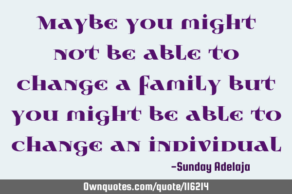 Maybe you might not be able to change a family but you might be able to change an