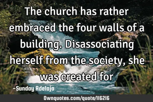 The church has rather embraced the four walls of a building. Disassociating herself from the