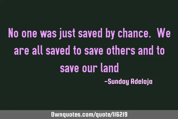 No one was just saved by chance. We are all saved to save others and to save our