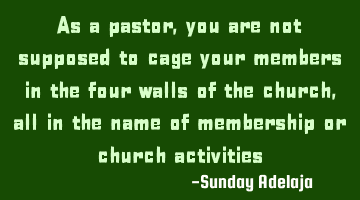 As a pastor, you are not supposed to cage your members in the four walls of the church, all in the