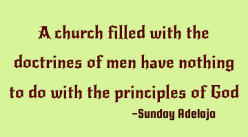 A church filled with the doctrines of men have nothing to do with the principles of God