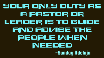 Your only duty as a pastor or leader is to guide and advise the people when needed