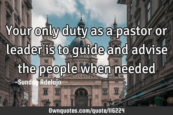 Your only duty as a pastor or leader is to guide and advise the people when
