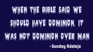 When the bible said we should have dominion, it was not dominion over man