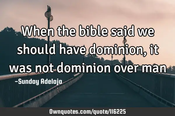 When the bible said we should have dominion, it was not dominion over
