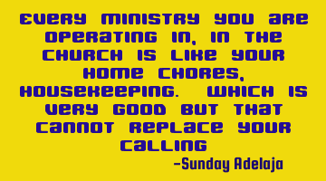 Every ministry you are operating in, in the church is like your home chores, housekeeping. Which is