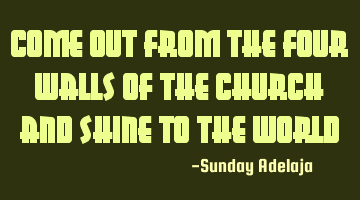Come out from the four walls of the church and shine to the world