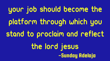 Your job should become the platform through which you stand to proclaim and reflect the Lord Jesus