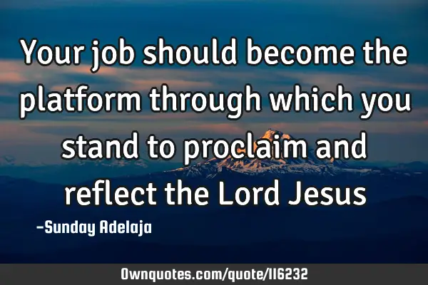 Your job should become the platform through which you stand to proclaim and reflect the Lord J