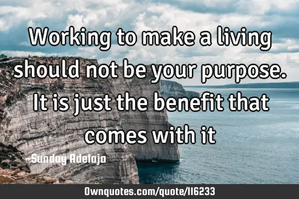Working to make a living should not be your purpose. It is just the benefit that comes with