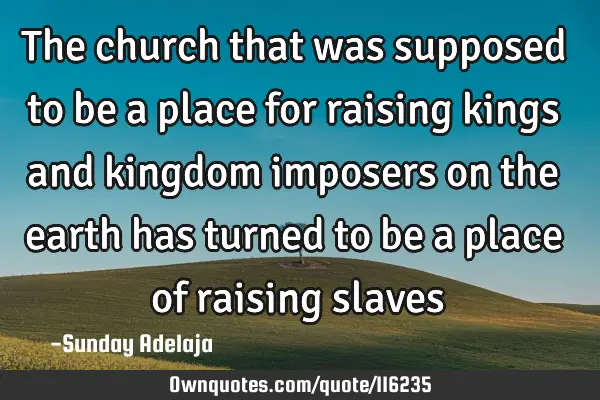 The church that was supposed to be a place for raising kings and kingdom imposers on the earth has