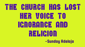 The church has lost her voice to ignorance and religion