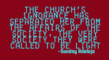 The church’s ignorance has separated her from the affairs of the society, the very society they