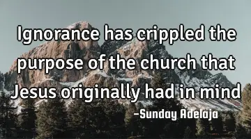 Ignorance has crippled the purpose of the church that Jesus originally had in mind