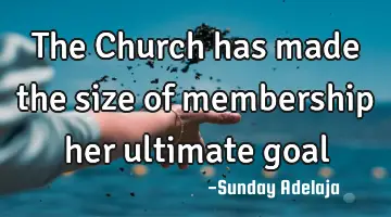 The Church has made the size of membership her ultimate goal