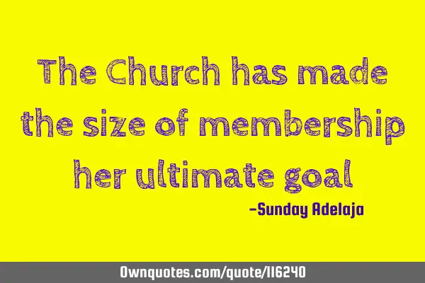The Church has made the size of membership her ultimate