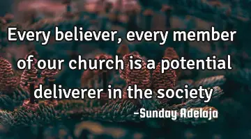 Every believer, every member of our church is a potential deliverer in the society