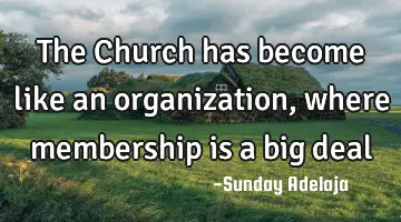 The Church has become like an organization, where membership is a big deal