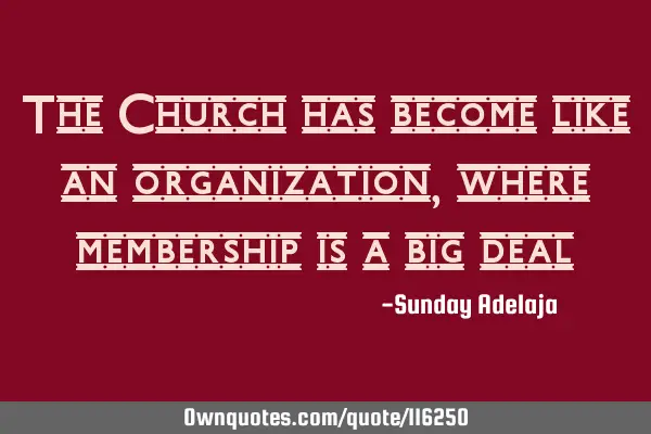 The Church has become like an organization, where membership is a big