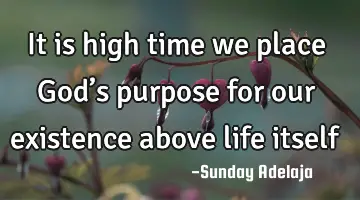 It is high time we place God’s purpose for our existence above life itself